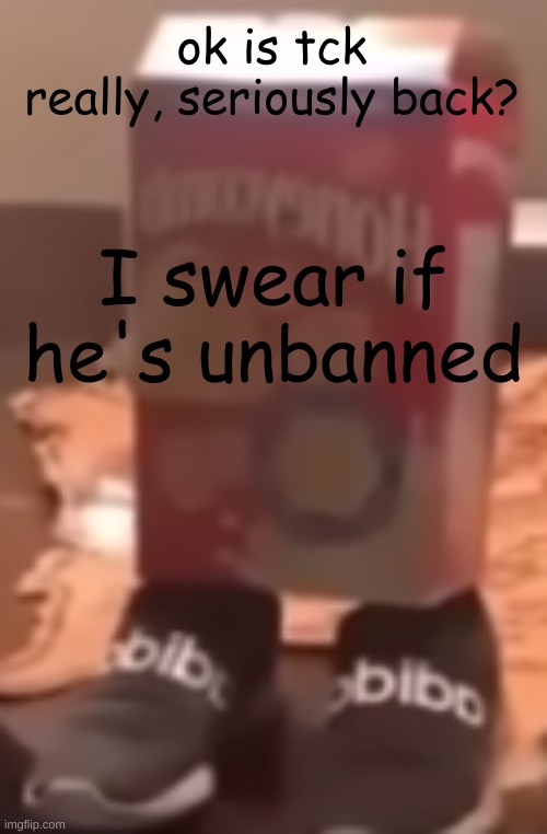 homie cereal wid da drippin | ok is tck really, seriously back? I swear if he's unbanned | image tagged in homie cereal wid da drippin | made w/ Imgflip meme maker