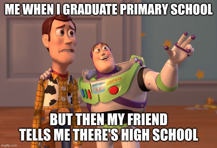X, X Everywhere Meme | ME WHEN I GRADUATE PRIMARY SCHOOL; BUT THEN MY FRIEND TELLS ME THERE'S HIGH SCHOOL | image tagged in memes,x x everywhere | made w/ Imgflip meme maker