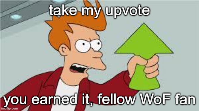 shut up and take my upvote | take my upvote you earned it, fellow WoF fan | image tagged in shut up and take my upvote | made w/ Imgflip meme maker