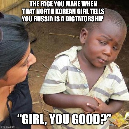 Third World Skeptical Kid | THE FACE YOU MAKE WHEN THAT NORTH KOREAN GIRL TELLS YOU RUSSIA IS A DICTATORSHIP; “GIRL, YOU GOOD?” | image tagged in memes,third world skeptical kid | made w/ Imgflip meme maker