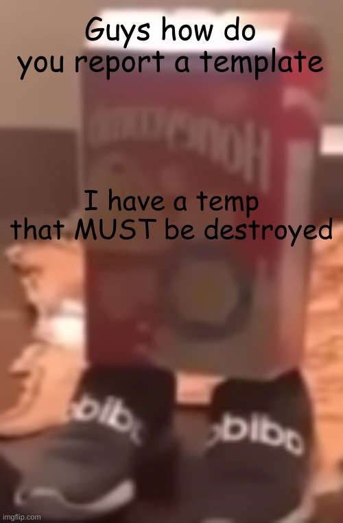 homie cereal wid da drippin | Guys how do you report a template; I have a temp that MUST be destroyed | image tagged in homie cereal wid da drippin | made w/ Imgflip meme maker