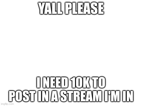YALL PLEASE; I NEED 10K TO POST IN A STREAM I'M IN | made w/ Imgflip meme maker
