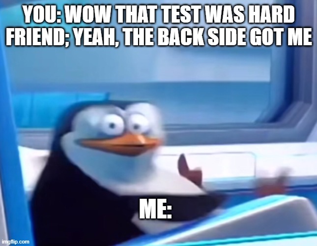 Uh oh | YOU: WOW THAT TEST WAS HARD
FRIEND; YEAH, THE BACK SIDE GOT ME; ME: | image tagged in uh oh | made w/ Imgflip meme maker