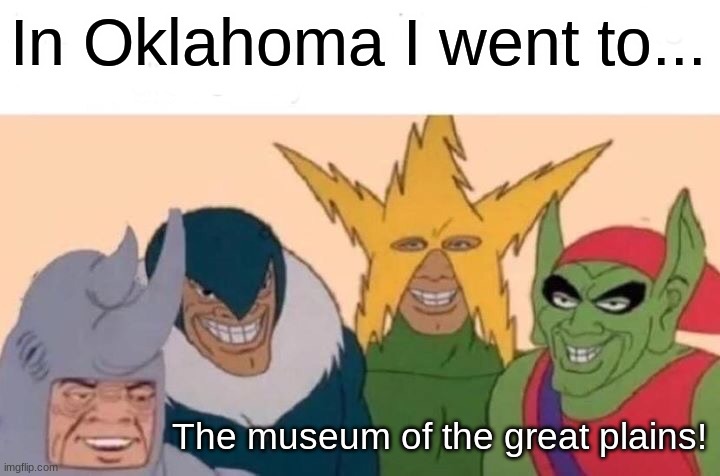 Me And The Boys Meme | In Oklahoma I went to... The museum of the great plains! | image tagged in memes,me and the boys | made w/ Imgflip meme maker