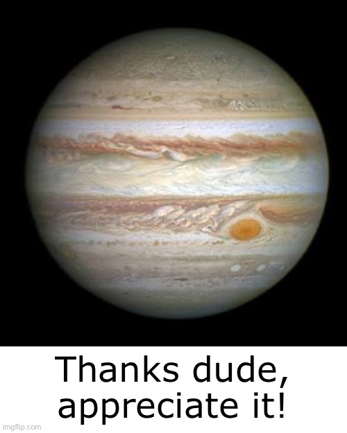 Jupiter | Thanks dude, appreciate it! | image tagged in jupiter | made w/ Imgflip meme maker
