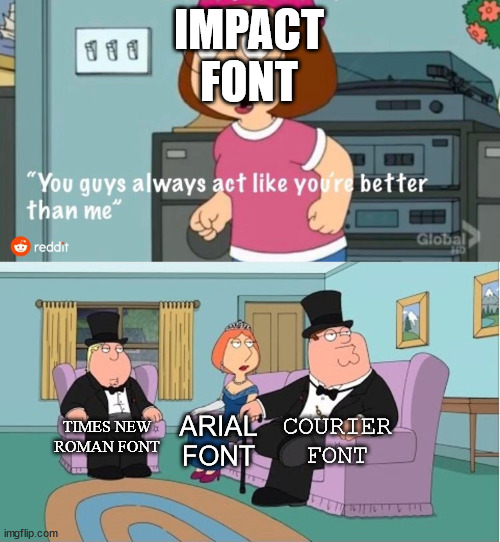 . (bnhs: Russo One font:) | IMPACT
FONT; COURIER FONT; TIMES NEW ROMAN FONT; ARIAL FONT | image tagged in you guys always act like you're better than me | made w/ Imgflip meme maker