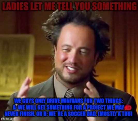 men and project | LADIES LET ME TELL YOU SOMETHING; WE GUYS ONLY DRIVE MINIVANS FOR TWO THINGS:
A: WE WILL GET SOMETHING FOR A PROJECT WE MAY NEVER FINISH. OR B: WE´RE A SOCCER DAD. (MOSTLY A THO) | image tagged in memes,ancient aliens | made w/ Imgflip meme maker