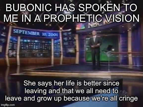 September 10, 2001 | BUBONIC HAS SPOKEN TO ME IN A PROPHETIC VISION; She says her life is better since leaving and that we all need to leave and grow up because we’re all cringe | image tagged in september 10 2001 | made w/ Imgflip meme maker
