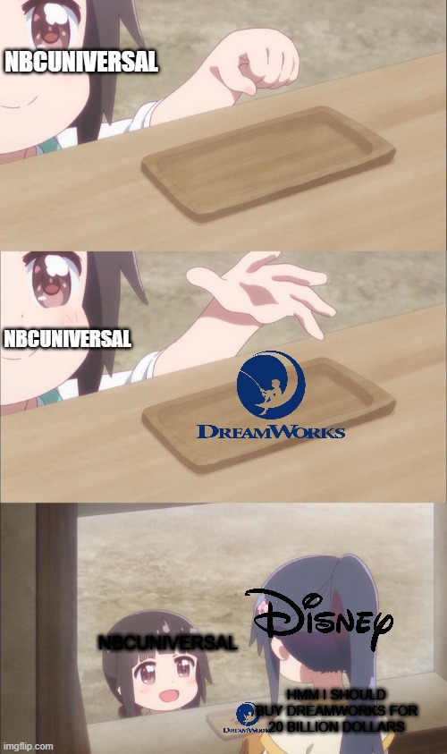 When the current owner of Dreamworks sells Dreamworks to Disney | NBCUNIVERSAL; NBCUNIVERSAL; NBCUNIVERSAL; HMM I SHOULD BUY DREAMWORKS FOR 20 BILLION DOLLARS | image tagged in yuu buys a cookie,dreamworks,disney,nbcuniversal,disney buys dreamworks | made w/ Imgflip meme maker