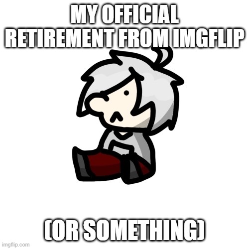 Read Desc. or don't. up to you :D | MY OFFICIAL RETIREMENT FROM IMGFLIP; (OR SOMETHING) | made w/ Imgflip meme maker