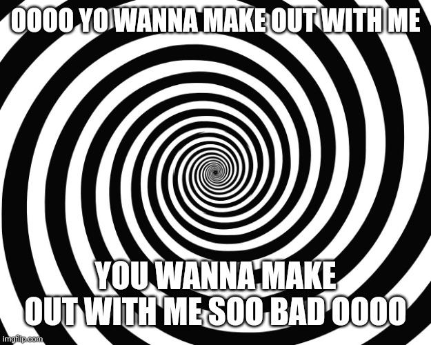 (mod note: I don't know who wouldn't XD) | OOOO YO WANNA MAKE OUT WITH ME; YOU WANNA MAKE OUT WITH ME SOO BAD OOOO | image tagged in hypnosis meme | made w/ Imgflip meme maker