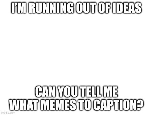 H | I’M RUNNING OUT OF IDEAS; CAN YOU TELL ME WHAT MEMES TO CAPTION? | image tagged in gsj | made w/ Imgflip meme maker