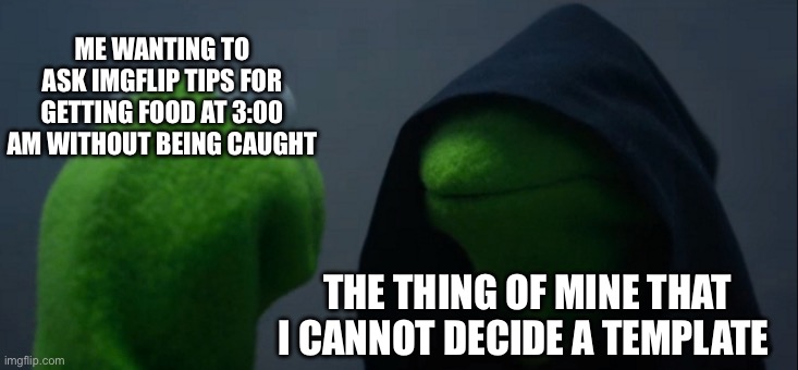Seriously tho comments I need tips | ME WANTING TO ASK IMGFLIP TIPS FOR GETTING FOOD AT 3:00 AM WITHOUT BEING CAUGHT; THE THING OF MINE THAT I CANNOT DECIDE A TEMPLATE | image tagged in memes,evil kermit | made w/ Imgflip meme maker