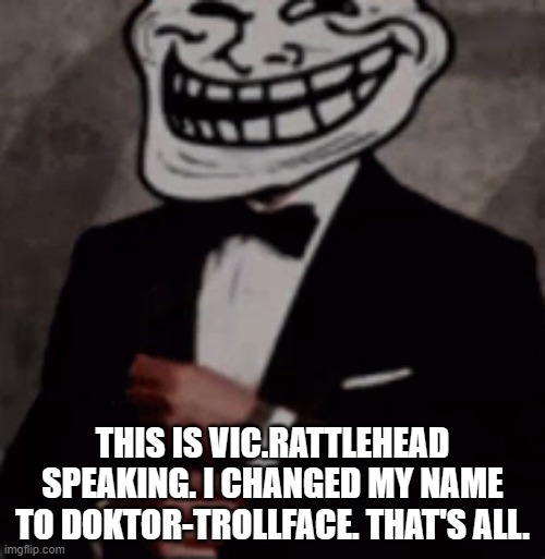 rehehehehe | THIS IS VIC.RATTLEHEAD SPEAKING. I CHANGED MY NAME TO DOKTOR-TROLLFACE. THAT'S ALL. | image tagged in we do a little trolling | made w/ Imgflip meme maker