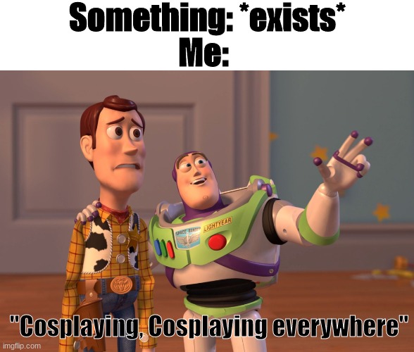 Literally me omw to make an Airy cosplay (a literal sentient lantern lol) | Me:; Something: *exists*; "Cosplaying, Cosplaying everywhere" | image tagged in memes,x x everywhere,cosplay,yippie fun owo | made w/ Imgflip meme maker