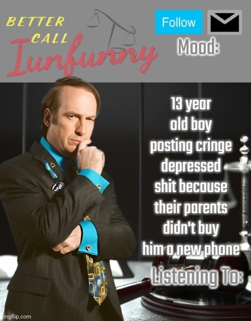 iUnFunny's Better Call Saul template thx iUnFunny | 13 year old boy posting cringe depressed shit because their parents didn't buy him a new phone | image tagged in iunfunny's better call saul template thx iunfunny | made w/ Imgflip meme maker