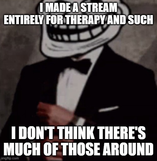 I have no idea where else to post this. spread the word, I guess...idk. | I MADE A STREAM ENTIRELY FOR THERAPY AND SUCH; I DON'T THINK THERE'S MUCH OF THOSE AROUND | image tagged in we do a little trolling | made w/ Imgflip meme maker