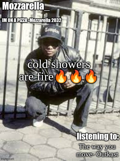 fr though | cold showers are fire🔥🔥🔥; The way you move- Outkast | image tagged in eazy-e | made w/ Imgflip meme maker
