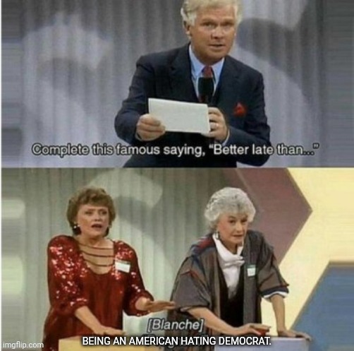 Better late than.... | image tagged in golden girls,democrats,hate,america | made w/ Imgflip meme maker
