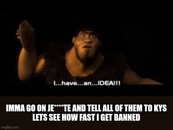 idea lore | IMMA GO ON JE****TE AND TELL ALL OF THEM TO KYS
LETS SEE HOW FAST I GET BANNED | image tagged in idea lore | made w/ Imgflip meme maker