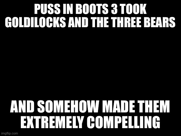 How do you even do that | PUSS IN BOOTS 3 TOOK GOLDILOCKS AND THE THREE BEARS; AND SOMEHOW MADE THEM
EXTREMELY COMPELLING | made w/ Imgflip meme maker