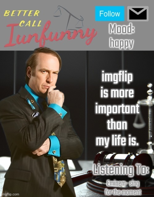 iUnFunny's Better Call Saul template thx iUnFunny | happy; imgflip is more important than my life is. Eminem- sing for the moment | image tagged in iunfunny's better call saul template thx iunfunny | made w/ Imgflip meme maker