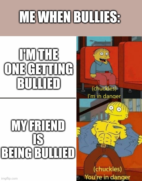 I'm in danger you're in danger | ME WHEN BULLIES:; I'M THE ONE GETTING BULLIED; MY FRIEND IS BEING BULLIED | image tagged in i'm in danger you're in danger | made w/ Imgflip meme maker