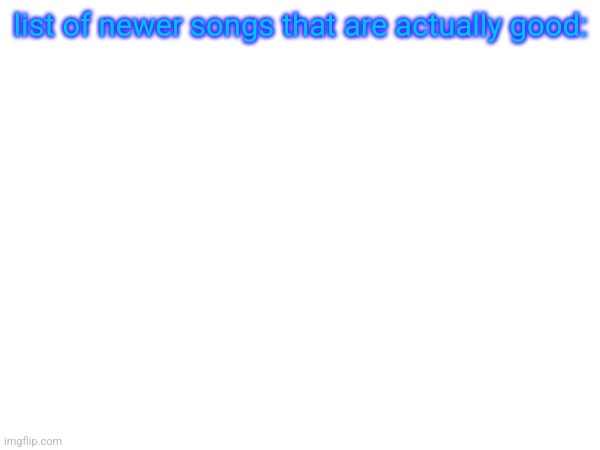 me when someone asks me why I always listen to 80s, 90s or early 2000s music: | list of newer songs that are actually good: | made w/ Imgflip meme maker