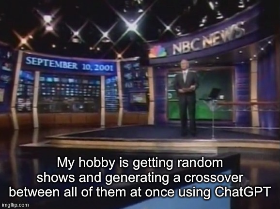 Like 8 different shows being mashed together | My hobby is getting random shows and generating a crossover between all of them at once using ChatGPT | image tagged in september 10 2001 | made w/ Imgflip meme maker