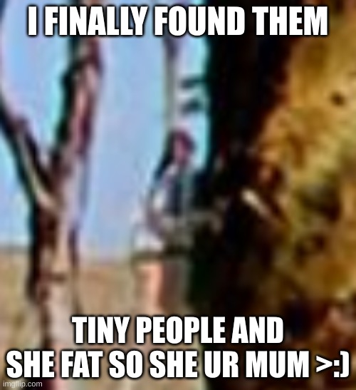 tiny person | I FINALLY FOUND THEM; TINY PEOPLE AND SHE FAT SO SHE UR MUM >:) | image tagged in tiny person | made w/ Imgflip meme maker