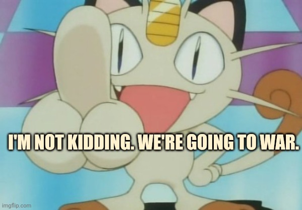 Meowth Dickhand | I'M NOT KIDDING. WE'RE GOING TO WAR. | image tagged in meowth dickhand | made w/ Imgflip meme maker