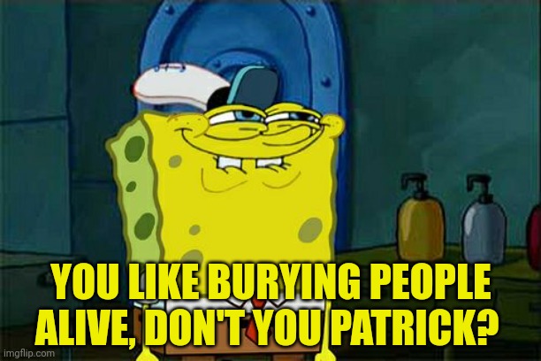Don't You Squidward Meme | YOU LIKE BURYING PEOPLE ALIVE, DON'T YOU PATRICK? | image tagged in memes,don't you squidward | made w/ Imgflip meme maker