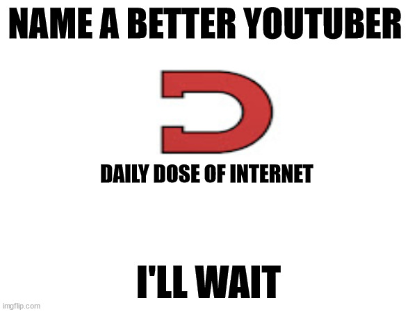 NAME A BETTER YOUTUBER; DAILY DOSE OF INTERNET; I'LL WAIT | image tagged in memes | made w/ Imgflip meme maker
