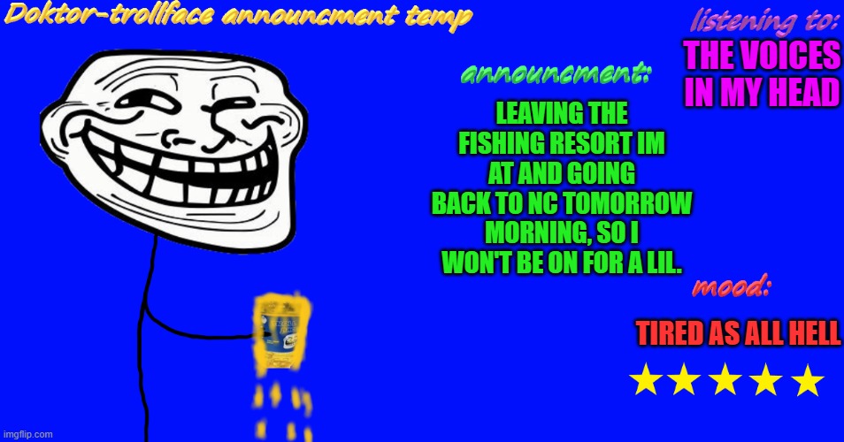 tell me if my announcement temp is good enough. if not, could you tell me how it can improve? | THE VOICES IN MY HEAD; LEAVING THE FISHING RESORT IM AT AND GOING BACK TO NC TOMORROW MORNING, SO I WON'T BE ON FOR A LIL. TIRED AS ALL HELL | image tagged in trol | made w/ Imgflip meme maker