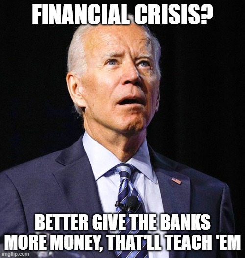 Joe Biden | FINANCIAL CRISIS? BETTER GIVE THE BANKS MORE MONEY, THAT'LL TEACH 'EM | image tagged in joe biden,memes,money,banks | made w/ Imgflip meme maker