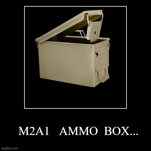 M2A1   AMMO  BOX... | The M2. 50 caliber ammo can/box was discontinued in 1950, and was replaced by the metal M2A1.
Ammunition can/box (also | image tagged in funny,demotivationals | made w/ Imgflip demotivational maker