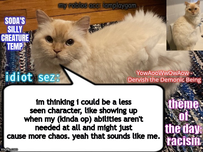 although i do want to do something important too | im thinking i could be a less seen character, like showing up when my (kinda op) abilities aren't needed at all and might just cause more chaos. yeah that sounds like me. | image tagged in soda's silly creature temp | made w/ Imgflip meme maker