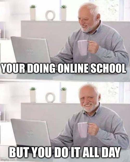 Oh no | YOUR DOING ONLINE SCHOOL; BUT YOU DO IT ALL DAY | image tagged in memes,hide the pain harold | made w/ Imgflip meme maker
