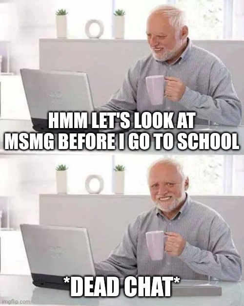 Depressing | HMM LET'S LOOK AT MSMG BEFORE I GO TO SCHOOL; *DEAD CHAT* | image tagged in memes,hide the pain harold | made w/ Imgflip meme maker
