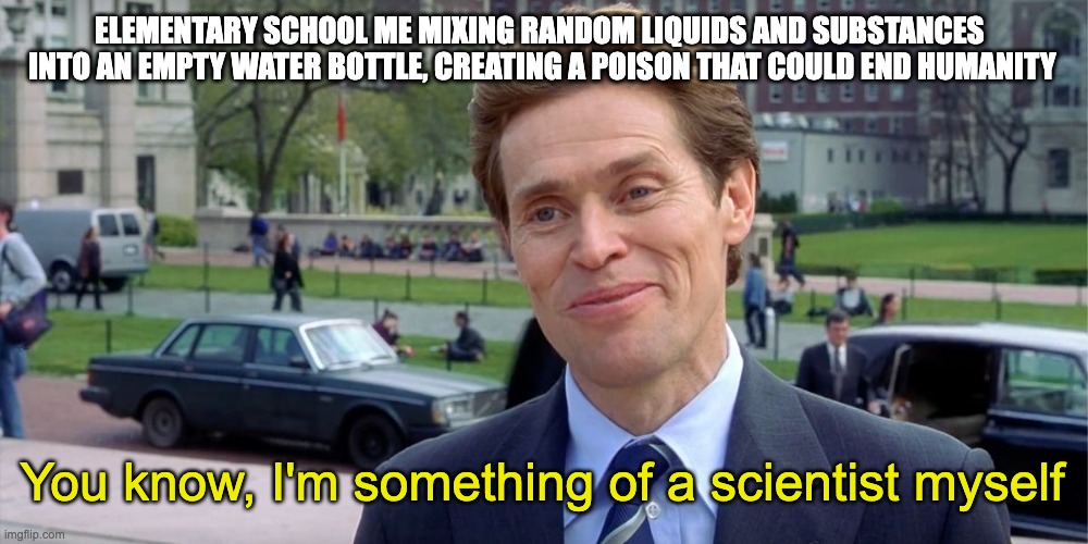 Back of the class be like: | ELEMENTARY SCHOOL ME MIXING RANDOM LIQUIDS AND SUBSTANCES 
INTO AN EMPTY WATER BOTTLE, CREATING A POISON THAT COULD END HUMANITY; You know, I'm something of a scientist myself | image tagged in you know i'm something of a scientist myself | made w/ Imgflip meme maker