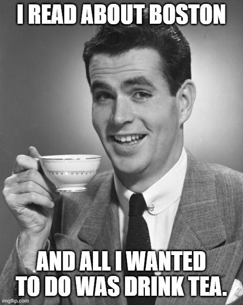 Man drinking coffee | I READ ABOUT BOSTON AND ALL I WANTED TO DO WAS DRINK TEA. | image tagged in man drinking coffee | made w/ Imgflip meme maker