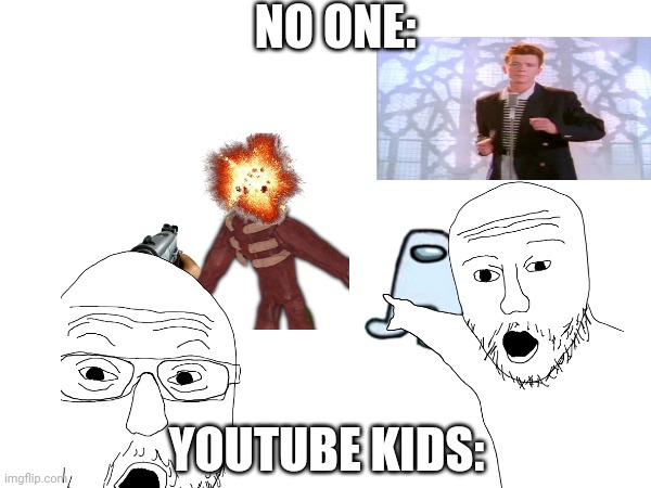 YouTube Kids be like | NO ONE:; YOUTUBE KIDS: | image tagged in youtube kids,youtube kids be like | made w/ Imgflip meme maker