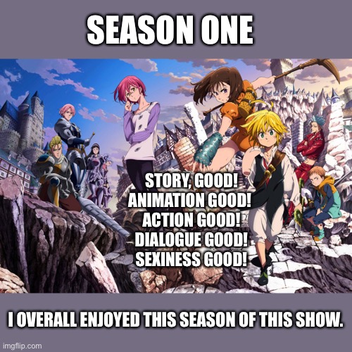 Seven Deadly Sins Anime | SEASON ONE; STORY, GOOD!
ANIMATION GOOD! 
ACTION GOOD!
DIALOGUE GOOD!
SEXINESS GOOD! I OVERALL ENJOYED THIS SEASON OF THIS SHOW. | image tagged in seven deadly sins anime | made w/ Imgflip meme maker