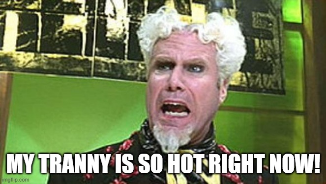 MUGATU CRAZY PILLS | MY TRANNY IS SO HOT RIGHT NOW! | image tagged in mugatu crazy pills | made w/ Imgflip meme maker