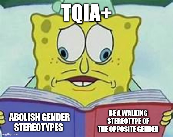 TQIA+ cognitive dissonance 1 | TQIA+; ABOLISH GENDER STEREOTYPES; BE A WALKING STEREOTYPE OF THE OPPOSITE GENDER | image tagged in spongebob crosseyed book meme | made w/ Imgflip meme maker