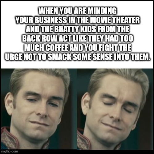 True story | WHEN YOU ARE MINDING YOUR BUSINESS IN THE MOVIE THEATER AND THE BRATTY KIDS FROM THE BACK ROW ACT LIKE THEY HAD TOO MUCH COFFEE AND YOU FIGHT THE URGE NOT TO SMACK SOME SENSE INTO THEM. | image tagged in homelander,the boys,movies | made w/ Imgflip meme maker