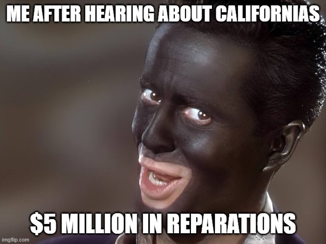 Represent | ME AFTER HEARING ABOUT CALIFORNIAS; $5 MILLION IN REPARATIONS | image tagged in you guys are getting paid,wait you guys are getting paid,equality,blackface | made w/ Imgflip meme maker