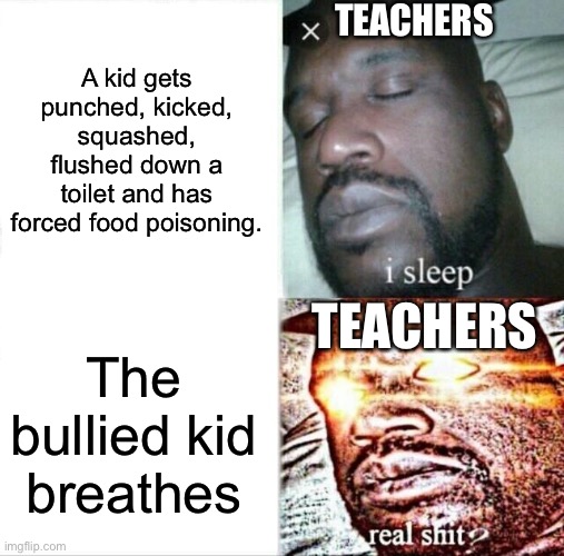 Sleeping Shaq | TEACHERS; A kid gets punched, kicked, squashed, flushed down a toilet and has forced food poisoning. TEACHERS; The bullied kid breathes | image tagged in memes,sleeping shaq | made w/ Imgflip meme maker