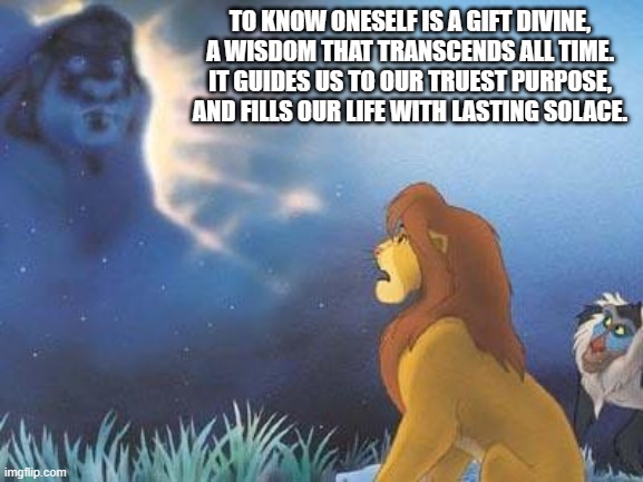 Lion King Mufasa in the sky | TO KNOW ONESELF IS A GIFT DIVINE,
A WISDOM THAT TRANSCENDS ALL TIME.
IT GUIDES US TO OUR TRUEST PURPOSE,
AND FILLS OUR LIFE WITH LASTING SOLACE. | image tagged in lion king mufasa in the sky | made w/ Imgflip meme maker