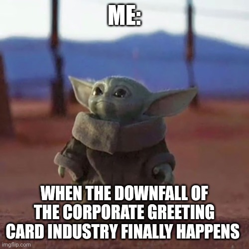 Valentine's day is a corporate scam | ME:; WHEN THE DOWNFALL OF THE CORPORATE GREETING CARD INDUSTRY FINALLY HAPPENS | image tagged in baby yoda | made w/ Imgflip meme maker
